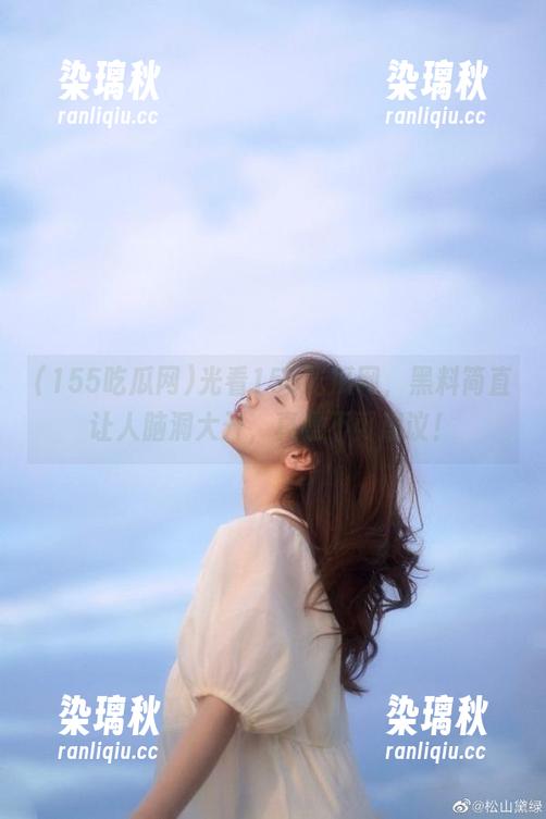 光看155吃瓜网，黑料简直让人脑洞大开，真是不可思议！