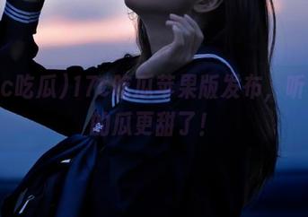 17c吃瓜苹果版发布，听说你的瓜更甜了！