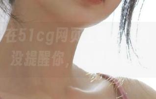 在51cg网页上吃瓜黑料，别说我没提醒你，心脏要强！