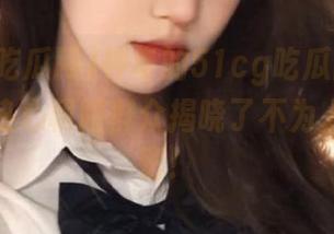 神奇的51cg吃瓜网，ios用户中热心朝阳群众揭晓了不为人知的秘密！