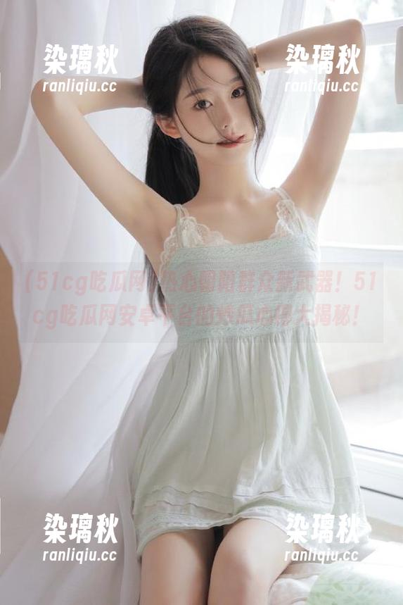 热心朝阳群众新武器！51cg吃瓜网安卓平台的炒瓜心得大揭秘！