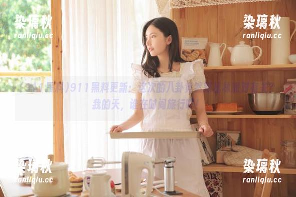 911黑料 911黑料更新:这次的八卦竟然跟丛林派对有关?我的天,谁在时间旅行啊!