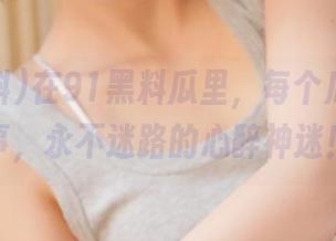 在91黑料瓜里，每个瓜都有故事，永不迷路的心醉神迷！