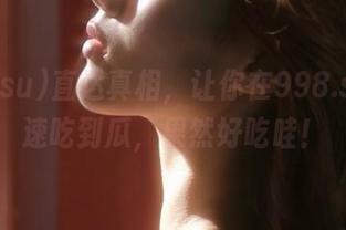 直达真相，让你在998.su上快速吃到瓜，果然好吃哇！