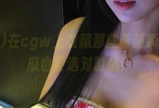 在cgw上收藏那些奇葩瞬间，吃瓜也要选对时机！