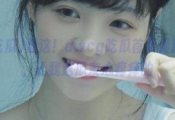 看这！awcg吃瓜首页最新爆料，让我这瓜友心痒痒的