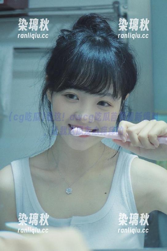 cg吃瓜 看这!awcg吃瓜首页最新爆料,让我这瓜友心痒痒的