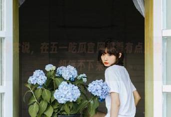 老实说，在五一吃瓜官网观看有点上瘾，明明想休息却停不下来。