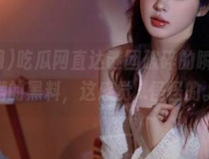 吃瓜网直达谜团破碎的瞬间，满满的黑料，这感觉…怪怪的。