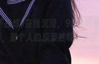 在线沉浸，91黑料不打烊，唔，那个人的瓜果然吸引了我！