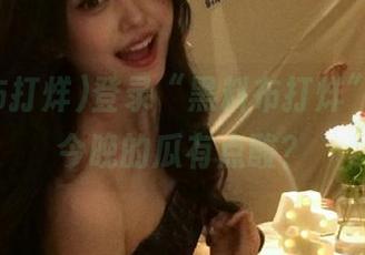 登录“黑料布打烊”，听说今晚的瓜有点酸？