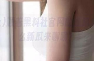 顺着黑料社官网的线路走，有什么新瓜来聊聊？